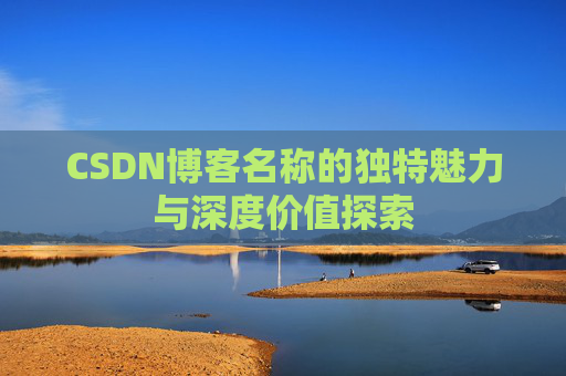 CSDN博客名称的独特魅力与深度价值探索 CSDN博客名称的独特魅力与深度价值探索